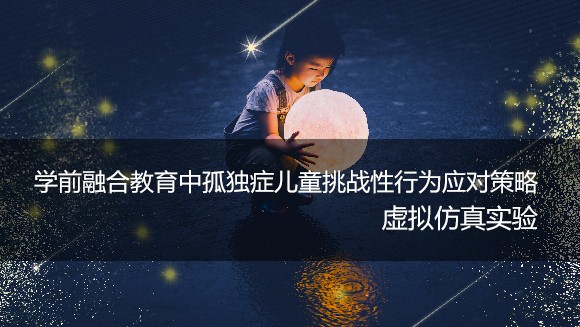  南京特殊教育師范學(xué)院 學(xué)前融合教育中孤獨癥兒童挑戰(zhàn)性行為應(yīng)對策略虛擬仿真實驗